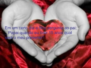 Em um certo dia a filha pergunta ao pai:
_ Papai quando eu tiver 15 anos qual
será o meu presente?
 