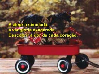 A alegria simulada,
a vangloria exagerada.
Descobrir a dor de cada coração.
 