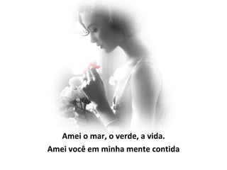 Amei o mar, o verde, a vida. Amei você em minha mente contida 