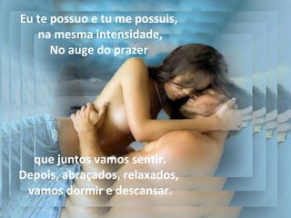 Eu te possuo e tu me possuis,
   na mesma intensidade,
      No auge do prazer




  que juntos vamos sentir.
Depois, abraçados, relaxados,
 vamos dormir e descansar.
 