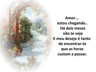 Amor...
  estou chegando..
    Há dois meses
     não te vejo
E meu desejo é tanto
   de encontrar-te
    que as horas
  custam a passar.
 