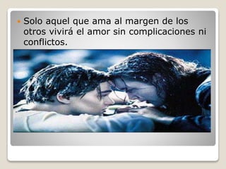  Solo aquel que ama al margen de los
otros vivirá el amor sin complicaciones ni
conflictos.
 