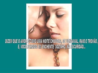 DIZEM QUE O AMOR É COMO UMA NOITE CHUVOSA, DE VENDAVAL, RAIO E TROVÃO ,  E, VOCÊ PERDIDO EM ENCHENTE  SOZINHO, NA ESCURIDÃO... 