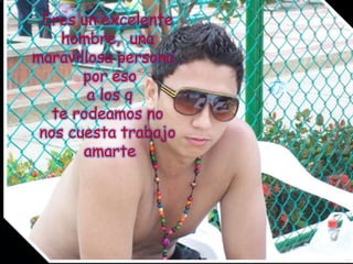 Eres un excelente hombre,  una maravillosa persona , por eso  a los q te rodeamos no nos cuesta trabajo amarte 