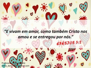 “E vivam em amor, como também Cristo nos
amou e se entregou por nós.”

Professora: Cíntia Daniele
cintia_danielee@hotmail.com

 