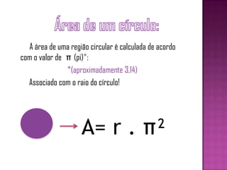 A área de uma região circular é calculada de acordo
com o valor de π (pi)*:
*(aproximadamente 3,14)
Associado com o raio do círculo!
A= r . π²
 