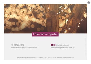 Asimagensdestaapresentaçãosãoilustrativas.
Fale com a gente!
Rua Benjamin Anderson Stauffer 777 - Jardim 2104 - 14021.617 - Jd Botânico - Ribeirão Preto - SP
	 amoraproducoes
www.amoraproducoes.com.br
16 98162.1218
amora@amoraproducoes.com.br
alegriadesign.com.br
 