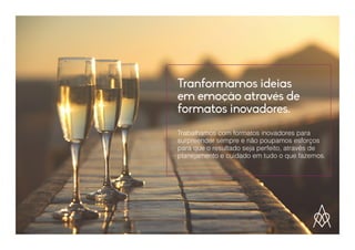 Tranformamos ideias
em emoção através de
formatos inovadores.
Trabalhamos com formatos inovadores para
surpreender sempre e não poupamos esforços
para que o resultado seja perfeito, através de
planejamento e cuidado em tudo o que fazemos.
 