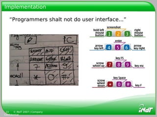 Implementation

   “Programmers shalt not do user interface...”




 10    © INdT 2007 | Company
Confidential
 