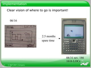 Implementation

     Clear vision of where to go is important!


         06/16




                               2.5 months
                               spare time




                                            08/31 rev. 186
                                            1616 LOCs
 11    © INdT 2007 | Company
Confidential
 