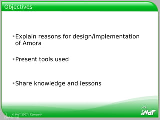 Objectives




     •Explain reasons for design/implementation
      of Amora

     •Present tools used



     •Share knowledge and lessons




 2    © INdT 2007 | Company
Confidential
 