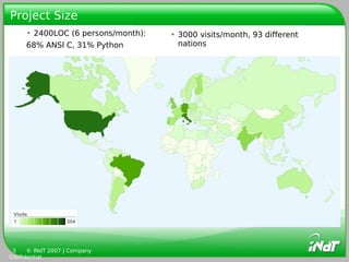 Project Size
     • 2400LOC (6 persons/month):   • 3000 visits/month, 93 different
     68% ANSI C, 31% Python           nations




 5    © INdT 2007 | Company
Confidential
 
