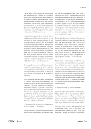 A Moradia 
E ainda, esboçando o método de acordo com o 
qual a expropriação e a repartição das riquezas 
expropriadas poderiam ser feitas sem a intervenção 
do governo, queremos apenas responder àqueles 
que declaram que isso é impossível. Mas insistimos 
em lembrar que de modo algum pretendemos 
preconizar esta ou aquela maneira de se organizar. 
O que nos importa é demonstrar apenas que a 
expropriação pode ser feita pela iniciativa popular 
e não pode ser feita de outro modo. 
É possível prever que, desde os primeiros atos de 
expropriação, venha a surgir nos bairros, na rua, 
nos blocos de casas, grupos de cidadãos de boa 
vontade que virão oferecer seus serviços para 
contabilizar apartamentos vazios, apartamentos 
atravancados por famílias numerosas, habitações 
insalubres e casas que, espaçosas demais para seus 
ocupantes, possam ser ocupadas por aqueles a 
quem falte o ar em suas choupanas. Em alguns 
dias, esses voluntários desfiarão pelas ruas e pelos 
bairros listas completas de todos os apartamentos 
salubres e insalubres, pequenos e espaçosos, 
habitações infectas e mansões suntuosas. 
Eles divulgarão livremente suas listas e, em pouco 
tempo, terão estatísticas completas. As estatísticas 
mentirosas podem ser fabricadas nos escritórios; a 
estatística verdadeira, exata, pode vir apenas de 
um indivíduo, remontando-se do simples ao 
composto. 
Então, sem esperar nada de ninguém, provavelmente 
os cidadãos encontrarão seus camaradas que 
habitam pardieiros e lhes dirão simplesmente: 
“Desta vez, camaradas, é a revolução de verdade. 
Venham esta noite a tal lugar. Todo o bairro estará 
lá e os apartamentos serão repartidos. Se não lhes 
convêm seus casebres, escolherão um dos 
apartamentos de cinco cômodos que estejam 
disponíveis. E assim que tiverdes feito a mudança, 
será negócio fechado. O povo armado falará àquele 
que queira vir para vos desalojar!” 
_” Mas todo mundo vai querer ter um apartamento 
de vinte cômodos” – dir-nos-iam. 
Isso não é verdade! O povo jamais exigiu ter a lua 
dentro de um balde de água. Ao contrário, cada 
vez que vemos aqueles que são iguais entre si 
corrigindo uma injustiça, somos tocados pelo bom 
senso e pelo sentimento de justiça pelos quais a 
massa é animada. Já se viu alguma vez a exigência 
do impossível? Já se viu o povo de Paris brigando 
quando ia receber sua ração de pão ou de lenha 
durante estes dois séculos? – Ficava-se na fila com 
uma resignação que os correspondentes dos jornais 
estrangeiros não se cansavam de admirar; e, no 
entanto, se sabia que os últimos a chegar passariam 
o dia sem pão e sem fogo. 
É certo que há instintos egoístas em demasia nos 
indivíduos isolados em nossas sociedades. Sabemos 
bem. Mas sabemos também que o melhor meio 
de despertar e nutrir estes instintos é confiar a 
questão da habitação a um escritório qualquer. 
Então, com efeito, todas as más paixões viriam à 
luz. Isso seria dirigido a quem tivesse uma mão 
forte em um escritório. A menor desigualdade 
estimularia os gritos; a menor vantagem dada a 
alguém geraria acusações – e não sem razão. 
Mas quando o povo mesmo, reunido nas ruas, 
nos bairros, nos setores da cidade, se encarrega de 
fazer os habitantes mudarem dos casebres para os 
apartamentos muito espaçosos dos burgueses, as 
inconveniências, as pequenas desigualdades seriam 
mais levemente consideradas. Raramente se fizeram 
apelos aos bons instintos das massas. Esses apelos 
foram feitos algumas vezes durante as revoluções, 
quando se tratava de salvar um barco que afundava 
- e jamais houve engano. Os trabalhadores, aqueles 
que labutam sempre responderam a esses apelos 
com abnegação. 
O mesmo vai ocorrer na próxima revolução. 
Apesar de tudo, provavelmente haverá injustiça. 
Não se saberá evitá-la. Em nossa sociedade há 
indivíduos que, por nenhum acontecimento, 
deixarão suas rotinas egoístas. Mas a questão não 
é saber se existirão injustiças ou não. A questão é 
saber como será possível limitar sua quantidade. 
Pois bem, toda história, toda experiência da 
humanidade, assim como a psicologia das 
sociedades estão aí para dizer que o modo mais 
equânime é remeter a questão aos interessados. 
r sco 3 2[2006 referência 107 
 