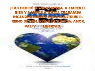 JESUS DEDICÓ SU VIDA ENTERA  A  HACER EL BIEN Y A SERVIR A TODOS. TRABAJABA INCANSABLEMENTE PARA CONSTRUIR EL REINO DE DIOS, REINO DE JUSTICIA, AMOR, PAZ, Y        LIBERTAD.