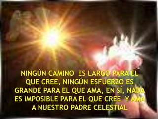 NINGÚN CAMINO  ES LARGO PARA EL QUE CREE, NINGÚN ESFUERZO ES GRANDE PARA EL QUE AMA, EN SÍ, NADA ES IMPOSIBLE PARA EL QUE CREE  Y AMA A NUESTRO PADRE CELESTIAL  