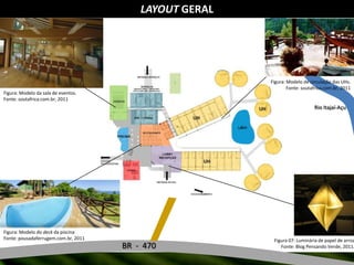 LAYOUT GERALFigura: Modelo de circulação das UHs.Fonte: soutafrica.com.br, 2011Figura: Modelo da sala de eventos.Fonte: soutafrica.com.br, 2011Rio Itajaí-AçuFigura: Modelo do deck da piscinaFonte: pousadaferrugem.com.br, 2011Figura 07: Luminária de papel de arrozFonte: Blog Pensando Verde, 2011.BR  -  470