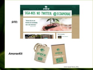OBJETIVO I:CONSOLIDAR A MARCA AMORAE COMO EMPRESA REFERÊNCIA EM QUALIDADE DOS SERVIÇOS, ALIADOS A SUSTENTABILIDADE.SITE:AmoraeKitFonte: Equipe Técnica, 2011.