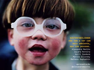 SUSTENTABILIDADE não tem a ver com meio ambiente, mas com pessoas.Alexandre MaittoJuçara PereiraKelliZandonáMarina ZilinskyMatheus Raphanhinapresentação @alexandremaitto