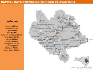 CAPITAL CATARINENSE DO TURISMO DE AVENTURADISTÂNCIAS: Rio do Sul 27 Km Blumenau 75 Km Lages 129 Km Itajaí 115 Km Balneário Camboriú125 Km Florianópolis 205 Km Joinville 175 Km Chapecó 404 Km Navegantes 110 Km Curitiba 330 KmSão Paulo 740 KmPorto Alegre 690 KmImagem 1: Mapa Turístico do Vale Europeu.Fonte:  www.sol.sc.gov.br, 2010.