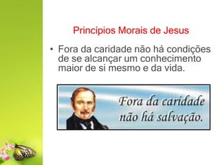 Princípios Morais de Jesus
• Fora da caridade não há condições
de se alcançar um conhecimento
maior de si mesmo e da vida.
 