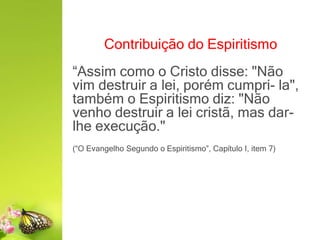 Contribuição do Espiritismo
“Assim como o Cristo disse: "Não
vim destruir a lei, porém cumpri- la",
também o Espiritismo diz: "Não
venho destruir a lei cristã, mas dar-
lhe execução."
(“O Evangelho Segundo o Espiritismo”, Capítulo I, item 7)
 