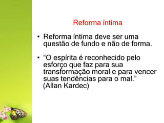 Reforma íntima
• Reforma íntima deve ser uma
questão de fundo e não de forma.
• “O espírita é reconhecido pelo
esforço que faz para sua
transformação moral e para vencer
suas tendências para o mal.”
(Allan Kardec)
 