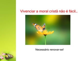 Vivenciar a moral cristã não é fácil…
Necessário renovar-se!
 