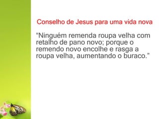 Conselho de Jesus para uma vida nova
“Ninguém remenda roupa velha com
retalho de pano novo; porque o
remendo novo encolhe e rasga a
roupa velha, aumentando o buraco.”
 
