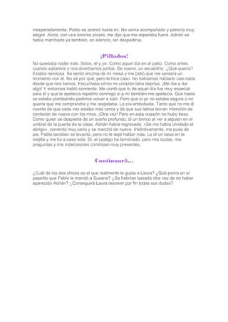 inesperadamente, Pablo se acercó hasta mí. No venía acompañado y parecía muy
alegre. Alicia, con una sonrisa pícara, me di...