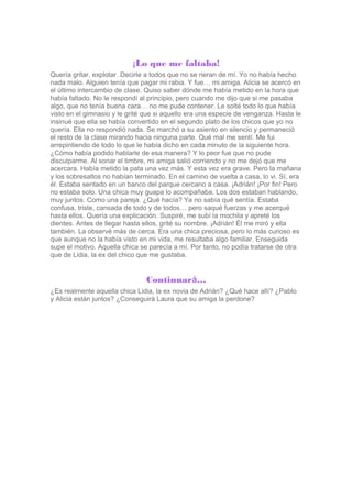 ¡Lo que me faltaba!
Quería gritar, explotar. Decirle a todos que no se rieran de mí. Yo no había hecho
nada malo. Alguien ...