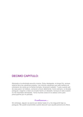 DECIMO CAPITULO:
Abrazada a la almohada escucho música. Estoy destapada, no tengo frío, aunque
todavía llevo los calcetine...