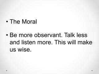 • The Moral
• Be more observant. Talk less
and listen more. This will make
us wise.
 