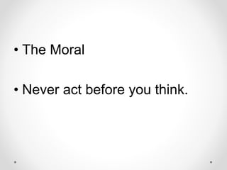 • The Moral
• Never act before you think.
 