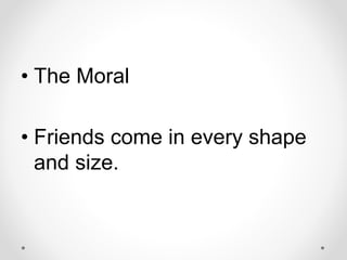 • The Moral
• Friends come in every shape
and size.
 