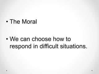 • The Moral
• We can choose how to
respond in difficult situations.
 