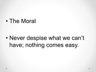 • The Moral
• Never despise what we can’t
have; nothing comes easy.
 