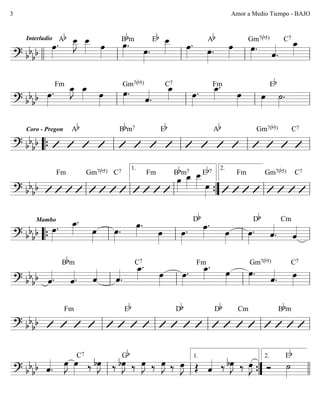 ========================? bb
bb
Interludio
œ»»»»
.Ab œ__»»»»
J œ__»»»» œ»»»»
œ»»»»
.Bbm
œ»»»»
.
Eb œ__»»»» œ»»»»
.
œ»»»»
.
Ab
œ»»»»
œ»»»»
.
Gm7(b5)
ˆ««««
.
C7
œ_»»»»
llll ll ll ll ll
========================? bb
bb œ»»»»
.
Fm œ_»»»»
J œ_»»»» œ»»»»
œ»»»»
.
Gm7(b5)
ˆ««««
.
C7
œ_»»»» œ»»»»
. œ_»»»»
.Fm
œ»»»»
œ»»»»
˙»»»»
.
Eb
ll ll ll ll
========================? bb
bb
Coro - Pregon Ab Bbm7 Eb Ab Gm7(b5) C7
““{ ll ll ll ll
========================? bb
bb
Fm Gm7(b5) C7 Fm
œ»»»»
Bbm7
œ_»»»»
œ__»»»» œ»»»»
Eb7 Fm Gm7(b5) C7
ll ll ll
1.
””{ ll
2.
ll
========================? bb
bb
Mambo
œ»»»»
. œ_»»»»
.
œ»»»»
œ»»»»
.
œ»»»»
.
œ»»»»
œ»»»»
.
Db
œ»»»»
.
œ»»»»
œ»»»»
.
Db
ˆ««««
.
Cm
ˆ««««
““{ ll ll ll ll
========================? bb
bb ˆ««««. ˆ««««.
Bbm
ˆ««««
ˆ««««
.
œ_»»»»
.C7
œ»»»»
œ»»»»
.
Fm
œ_»»»»
.
œ»»»»
œ»»»»
.
Gm7(b5)
ˆ««««
. œ»»»»
C7
ll ll ll ll
========================? bb
bb
Fm Eb Db Db Cm Bbm
ll ll ll ll ll
========================? bb
bb ˆ««««
.
œ»»»»
J œ»»»» ‰ bœ»»»»
J
C7
‰ bœ»»»»
J
Gb
‰ œ»»»»
J ‰ œ»»»»
J ‰ œ»»»»
J Œ ˆ«««« ‰ bœ»»»»
J ‰ œ»»»»
J Ó ˙»»»»
Eb
ll ll ””{
1.
llll
2.
Amor a Medio Tiempo - BAJO3
 