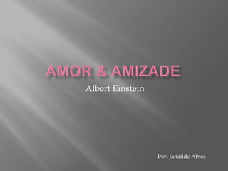 Amor & Amizade Albert Einstein Por: Janailde Alves 