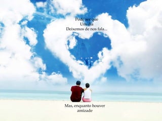 Pode ser que Um dia Deixemos de nos fala...Mas, enquanto houver amizade