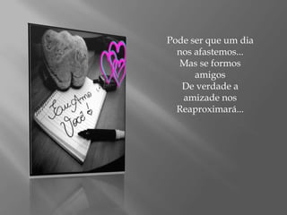 Pode ser que um dia nos afastemos...Mas se formos amigosDe verdade a amizade nosReaproximará...