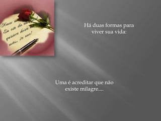 Há duas formas para viver sua vida:Uma é acreditar que não existe milagre....