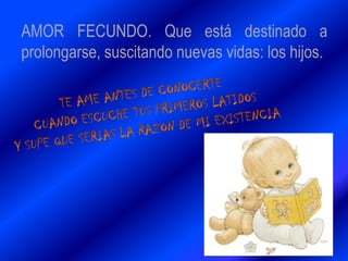AMOR FECUNDO. Que está destinado a
prolongarse, suscitando nuevas vidas: los hijos.
 