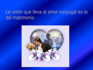 La unión que lleva al amor conyugal es la
del matrimonio
 