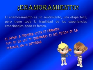 El enamoramiento es un sentimiento, una etapa feliz,
pero tiene toda la fragilidad de las experiencias
emocionales. todo es fresco.
 