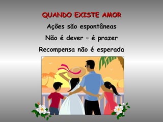 QUANDO EXISTE AMOR Ações são espontâneas Não é dever – é prazer Recompensa não é esperada 