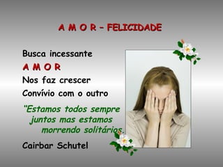 A M O R – FELICIDADE Busca incessante A M O R Nos faz crescer Convívio com o outro “ Estamos todos sempre  juntos mas estamos  morrendo solitários.” Cairbar Schutel 