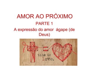 AMOR AO PRÓXIMO
PARTE 1
A expressão do amor ágape (de
Deus)
 