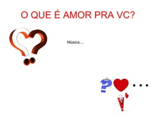 O QUE É AMOR PRA VC?
Música....
 