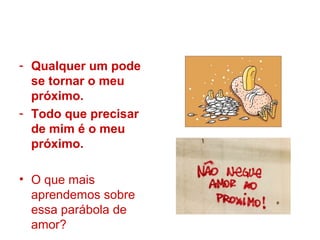- Qualquer um pode
se tornar o meu
próximo.
- Todo que precisar
de mim é o meu
próximo.
• O que mais
aprendemos sobre
essa parábola de
amor?
 