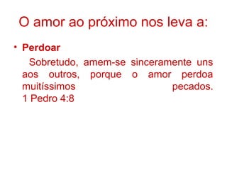 • Perdoar
Sobretudo, amem-se sinceramente uns
aos outros, porque o amor perdoa
muitíssimos pecados.
1 Pedro 4:8
O amor ao próximo nos leva a:
 